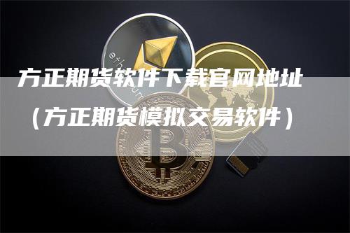 方正期货软件下载官网地址（方正期货模拟交易软件）_https://www.gkizvl.com_期货软件_第1张
