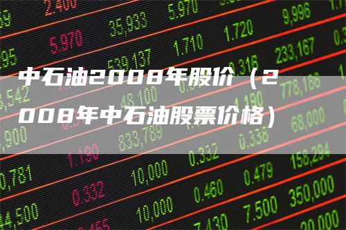 中石油2008年股价（2008年中石油股票价格）_https://www.gkizvl.com_原油期货_第1张