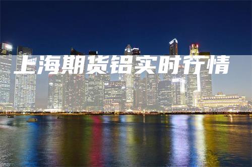 上海期货铝实时行情_https://www.gkizvl.com_期货喊单_第1张