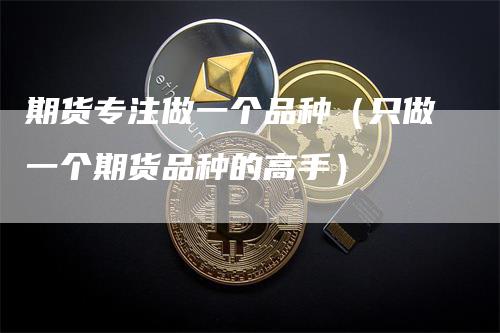 期货专注做一个品种（只做一个期货品种的高手）_https://www.gkizvl.com_期货百科_第1张