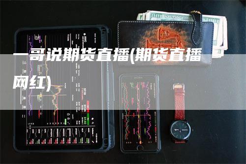 一哥说期货直播(期货直播网红)_https://www.gkizvl.com_期货直播_第1张