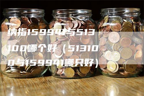 纳指159941与513100哪个好（513100与159941哪只好）_https://www.gkizvl.com_纳指期货_第1张