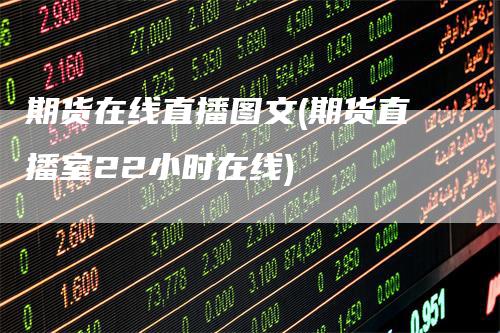 期货在线直播图文(期货直播室22小时在线)_https://www.gkizvl.com_期货直播_第1张