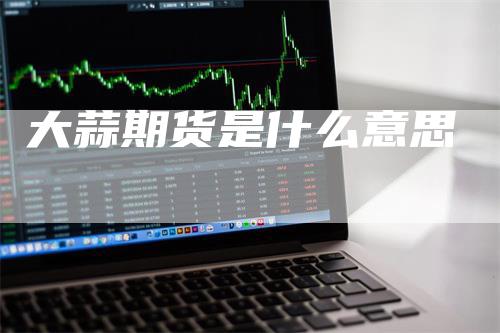 大蒜期货是什么意思_https://www.gkizvl.com_国际期货_第1张
