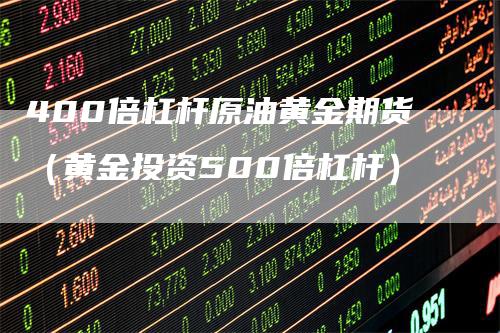 400倍杠杆原油黄金期货（黄金投资500倍杠杆）_https://www.gkizvl.com_期货百科_第1张