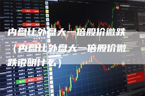 内盘比外盘大一倍股价微跌（内盘比外盘大一倍股价微跌说明什么）_https://www.gkizvl.com_内盘期货_第1张