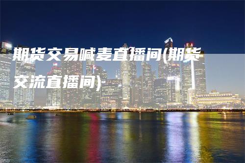 期货交易喊麦直播间(期货交流直播间)_https://www.gkizvl.com_期货直播_第1张