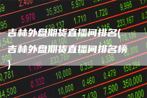 吉林外盘期货直播间排名(吉林外盘期货直播间排名榜)_https://www.gkizvl.com_期货直播_第1张