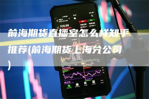 前海期货直播室怎么样知乎推荐(前海期货上海分公司)_https://www.gkizvl.com_期货直播_第1张