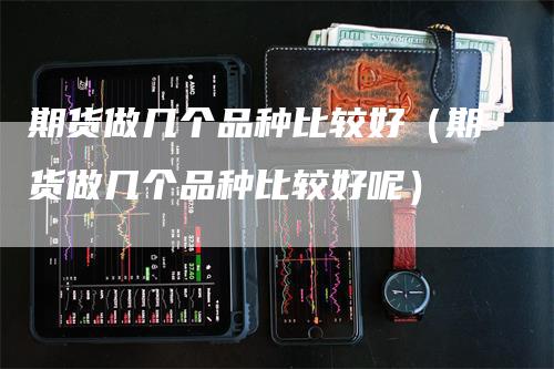 期货做几个品种比较好（期货做几个品种比较好呢）_https://www.gkizvl.com_期货品种_第1张