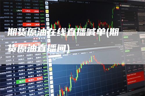 期货原油在线直播喊单(期货原油直播间)_https://www.gkizvl.com_期货直播_第1张