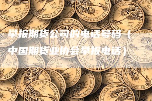 举报期货公司的电话号码（中国期货业协会举报电话）_https://www.gkizvl.com_期货百科_第1张