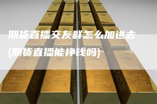 期货直播交友群怎么加进去(期货直播能挣钱吗)_https://www.gkizvl.com_期货直播_第1张