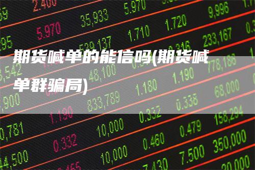 期货喊单的能信吗(期货喊单群骗局)_https://www.gkizvl.com_期货喊单_第1张