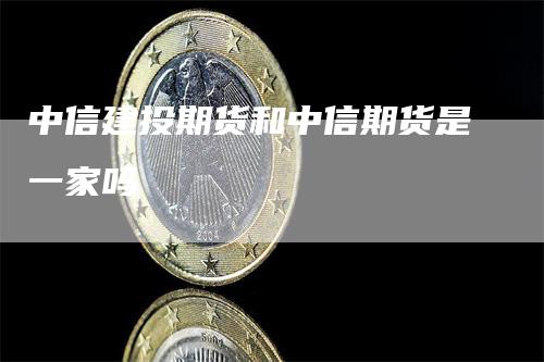 中信建投期货和中信期货是一家吗_https://www.gkizvl.com_期货百科_第1张