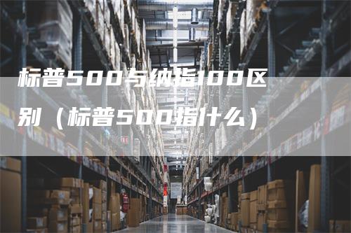 标普500与纳指100区别（标普500指什么）_https://www.gkizvl.com_纳指期货_第1张