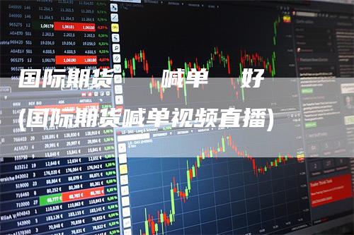 国际期货   喊单  好(国际期货喊单视频直播)_https://www.gkizvl.com_期货喊单_第1张