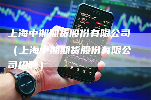 上海中期期货股份有限公司（上海中期期货股份有限公司招聘）_https://www.gkizvl.com_期货百科_第1张