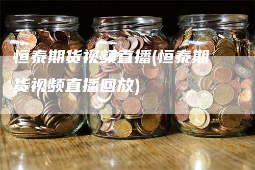 恒泰期货视频直播(恒泰期货视频直播回放)_https://www.gkizvl.com_期货直播_第1张