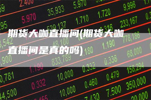 期货大咖直播间(期货大咖直播间是真的吗)_https://www.gkizvl.com_期货直播_第1张