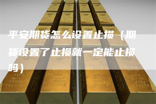 平安期货怎么设置止损（期货设置了止损就一定能止损吗）_https://www.gkizvl.com_期货入门_第1张