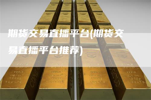 期货交易直播平台(期货交易直播平台推荐)_https://www.gkizvl.com_期货直播_第1张