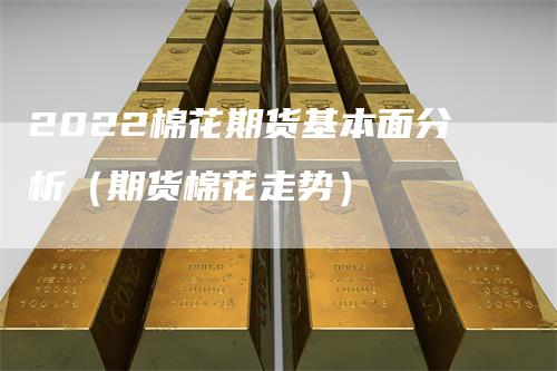 2022棉花期货基本面分析（期货棉花走势）_https://www.gkizvl.com_期货分析_第1张