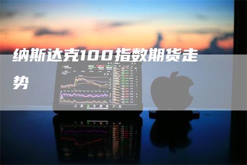 纳斯达克100指数期货走势_https://www.gkizvl.com_期货交易_第1张