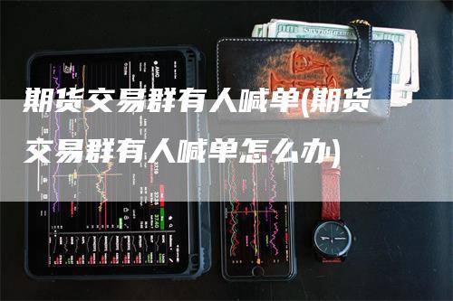 期货交易群有人喊单(期货交易群有人喊单怎么办)_https://www.gkizvl.com_期货喊单_第1张