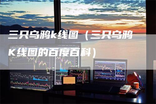 三只乌鸦k线图（三只乌鸦K线图的百度百科）_https://www.gkizvl.com_期货技术_第1张