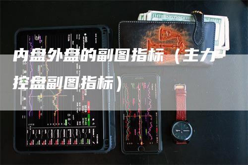 内盘外盘的副图指标（主力控盘副图指标）_https://www.gkizvl.com_内盘期货_第1张