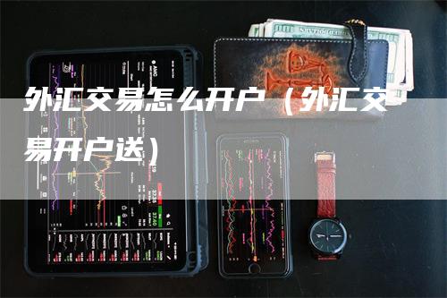 外汇交易怎么开户（外汇交易开户送）_https://www.gkizvl.com_期货交易_第1张