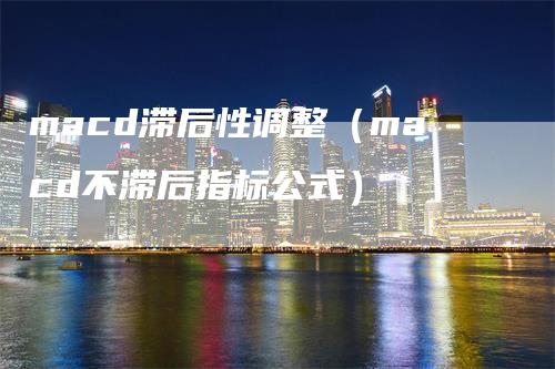 macd滞后性调整（macd不滞后指标公式）_https://www.gkizvl.com_期货培训_第1张
