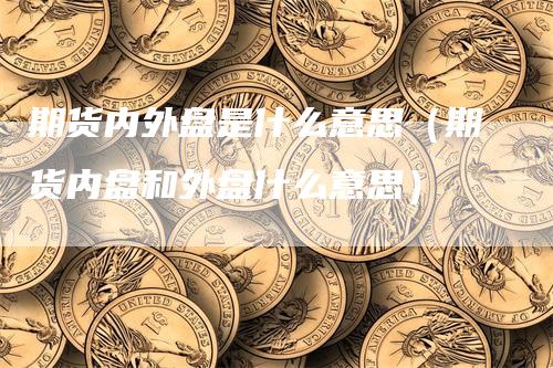 期货内外盘是什么意思（期货内盘和外盘什么意思）_https://www.gkizvl.com_期货百科_第1张