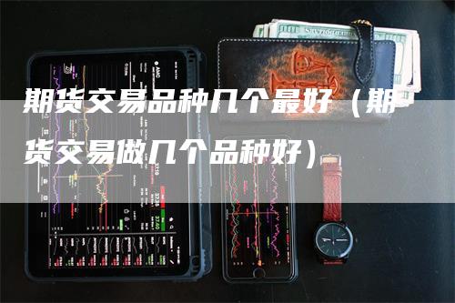 期货交易品种几个最好（期货交易做几个品种好）_https://www.gkizvl.com_期货品种_第1张