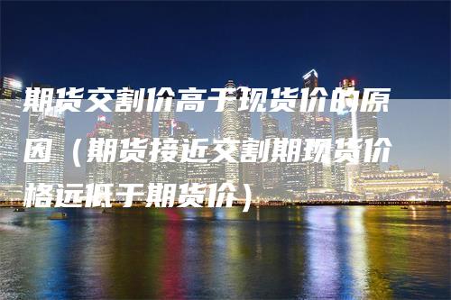 期货交割价高于现货价的原因（期货接近交割期现货价格远低于期货价）_https://www.gkizvl.com_期货技术_第1张
