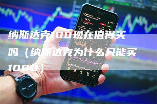 纳斯达克100现在值得买吗（纳斯达克为什么只能买1000）_https://www.gkizvl.com_纳指期货_第1张
