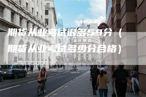 期货从业考试很多59分（期货从业考试多少分合格）_https://www.gkizvl.com_期货百科_第1张