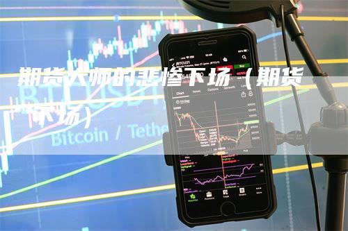 期货大师的悲惨下场（期货 下场）_https://www.gkizvl.com_期货百科_第1张
