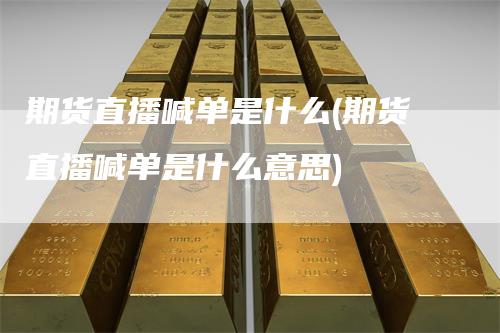 期货直播喊单是什么(期货直播喊单是什么意思)_https://www.gkizvl.com_期货直播_第1张