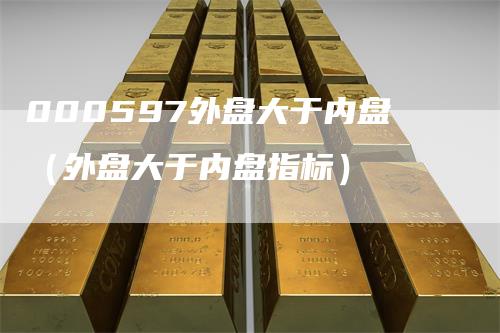 000597外盘大于内盘（外盘大于内盘指标）_https://www.gkizvl.com_内盘期货_第1张