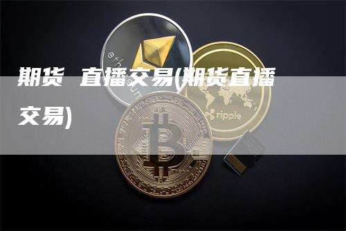 期货 直播交易(期货直播交易)_https://www.gkizvl.com_期货直播_第1张