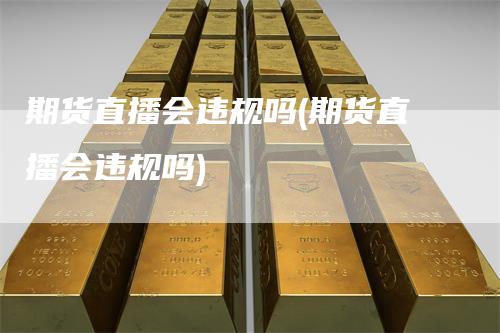 期货直播会违规吗(期货直播会违规吗)_https://www.gkizvl.com_期货直播_第1张