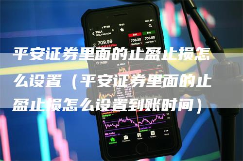 平安证券里面的止盈止损怎么设置（平安证券里面的止盈止损怎么设置到账时间）_https://www.gkizvl.com_期货入门_第1张