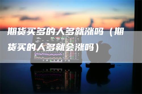 期货买多的人多就涨吗（期货买的人多就会涨吗）_https://www.gkizvl.com_期货百科_第1张