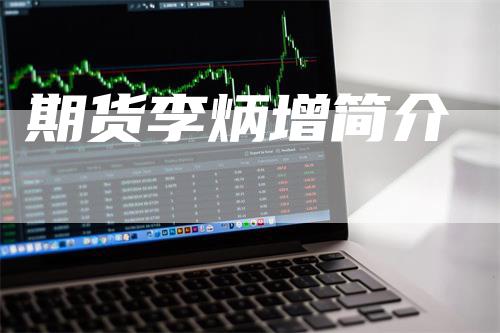 期货李炳增简介_https://www.gkizvl.com_期货平台_第1张
