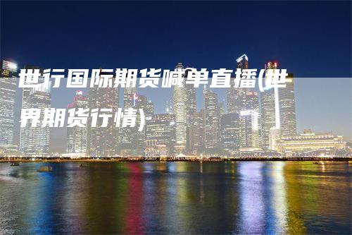 世行国际期货喊单直播(世界期货行情)_https://www.gkizvl.com_期货直播_第1张