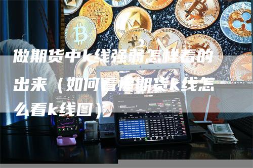 做期货中k线强弱怎样看的出来（如何看懂期货k线怎么看k线图）_https://www.gkizvl.com_期货技术_第1张