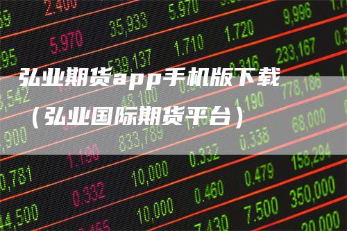 弘业期货app手机版下载（弘业国际期货平台）_https://www.gkizvl.com_期货百科_第1张