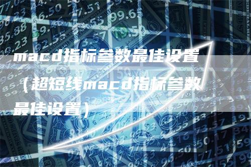 macd指标参数最佳设置（超短线macd指标参数最佳设置）_https://www.gkizvl.com_期货培训_第1张